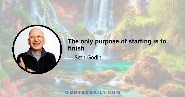 The only purpose of starting is to finish