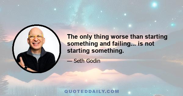 The only thing worse than starting something and failing... is not starting something.