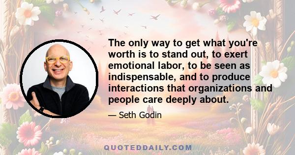 The only way to get what you're worth is to stand out, to exert emotional labor, to be seen as indispensable, and to produce interactions that organizations and people care deeply about.