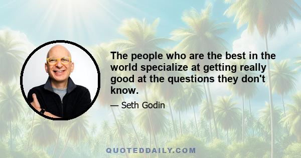 The people who are the best in the world specialize at getting really good at the questions they don't know.