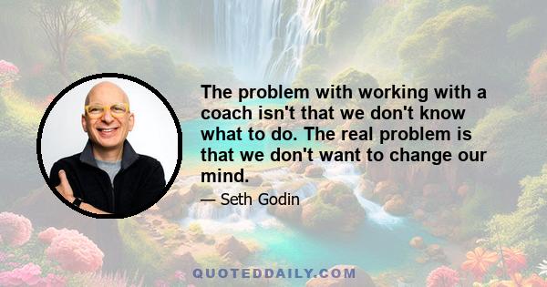 The problem with working with a coach isn't that we don't know what to do. The real problem is that we don't want to change our mind.