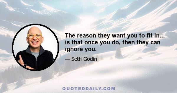 The reason they want you to fit in... is that once you do, then they can ignore you.