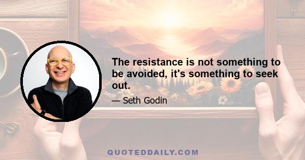 The resistance is not something to be avoided, it's something to seek out.