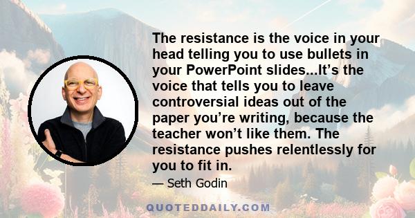 The resistance is the voice in your head telling you to use bullets in your PowerPoint slides...It’s the voice that tells you to leave controversial ideas out of the paper you’re writing, because the teacher won’t like