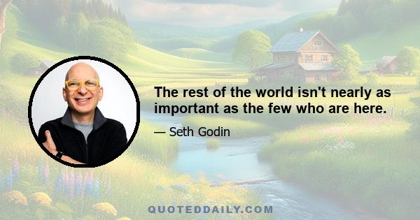 The rest of the world isn't nearly as important as the few who are here.