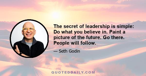 The secret of leadership is simple: Do what you believe in. Paint a picture of the future. Go there. People will follow.