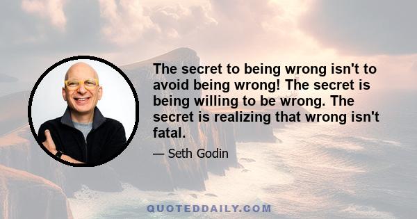 The secret to being wrong isn't to avoid being wrong! The secret is being willing to be wrong. The secret is realizing that wrong isn't fatal.