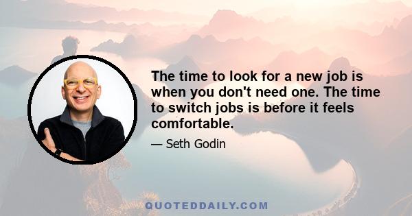 The time to look for a new job is when you don't need one. The time to switch jobs is before it feels comfortable.