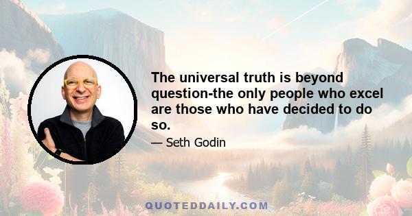 The universal truth is beyond question-the only people who excel are those who have decided to do so.