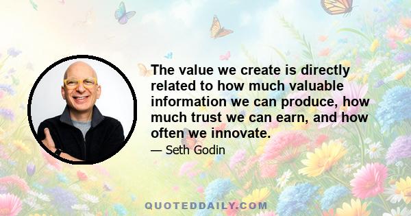 The value we create is directly related to how much valuable information we can produce, how much trust we can earn, and how often we innovate.