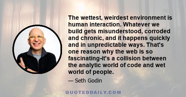 The wettest, weirdest environment is human interaction. Whatever we build gets misunderstood, corroded and chronic, and it happens quickly and in unpredictable ways. That's one reason why the web is so fascinating-it's