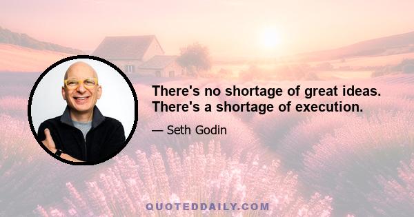 There's no shortage of great ideas. There's a shortage of execution.