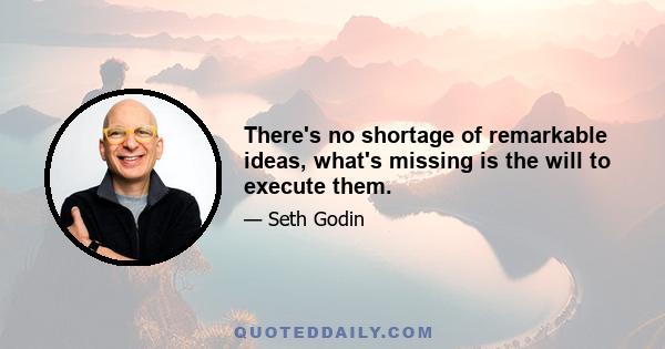 There's no shortage of remarkable ideas, what's missing is the will to execute them.