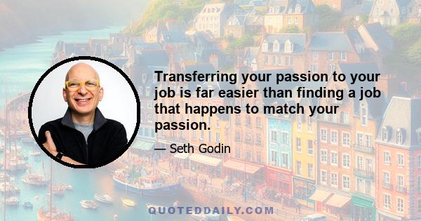 Transferring your passion to your job is far easier than finding a job that happens to match your passion.