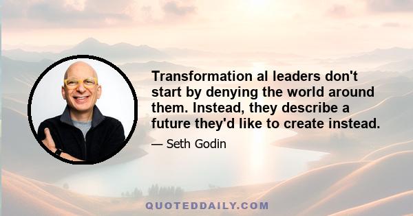 Transformation al leaders don't start by denying the world around them. Instead, they describe a future they'd like to create instead.