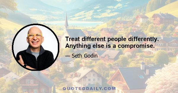 Treat different people differently. Anything else is a compromise.