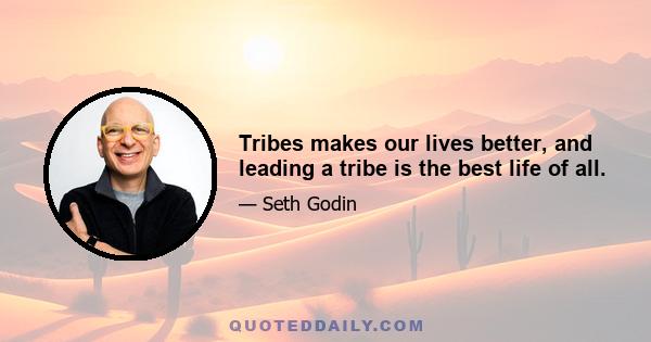 Tribes makes our lives better, and leading a tribe is the best life of all.