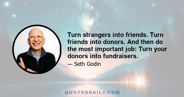 Turn strangers into friends. Turn friends into donors. And then do the most important job: Turn your donors into fundraisers.