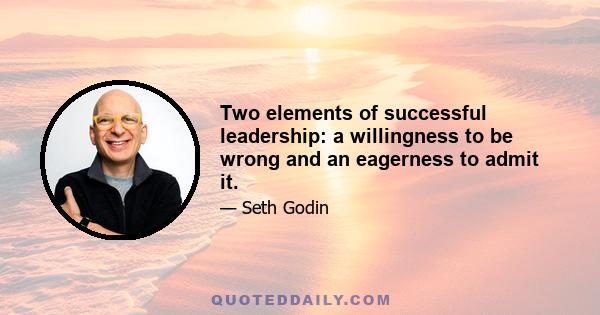 Two elements of successful leadership: a willingness to be wrong and an eagerness to admit it.