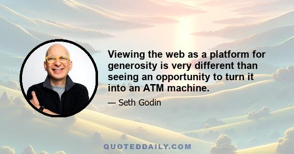 Viewing the web as a platform for generosity is very different than seeing an opportunity to turn it into an ATM machine.