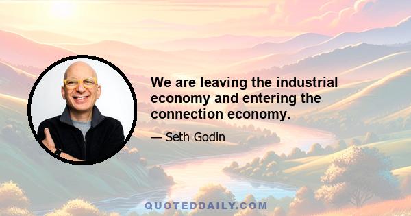 We are leaving the industrial economy and entering the connection economy.