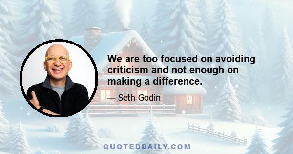 We are too focused on avoiding criticism and not enough on making a difference.