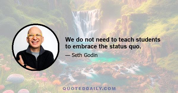 We do not need to teach students to embrace the status quo.