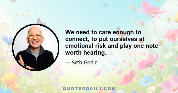 We need to care enough to connect, to put ourselves at emotional risk and play one note worth hearing.