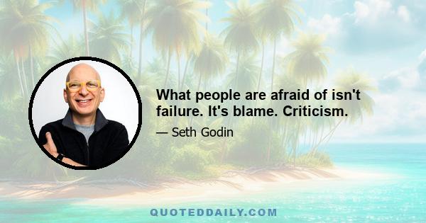 What people are afraid of isn't failure. It's blame. Criticism.