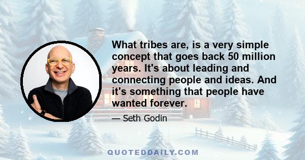 What tribes are, is a very simple concept that goes back 50 million years. It's about leading and connecting people and ideas. And it's something that people have wanted forever.