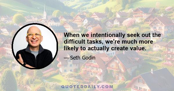 When we intentionally seek out the difficult tasks, we're much more likely to actually create value.