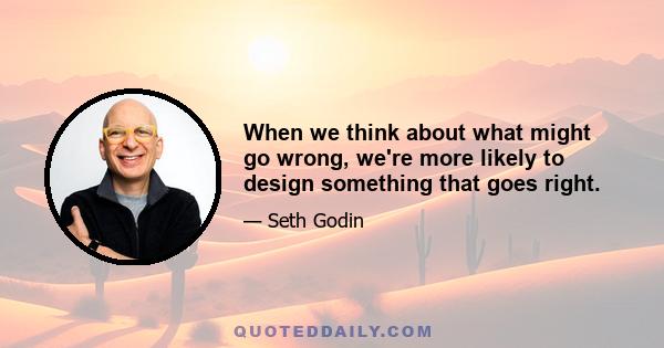 When we think about what might go wrong, we're more likely to design something that goes right.