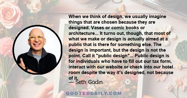 When we think of design, we usually imagine things that are chosen because they are designed. Vases or comic books or architecture... It turns out, though, that most of what we make or design is actually aimed at a