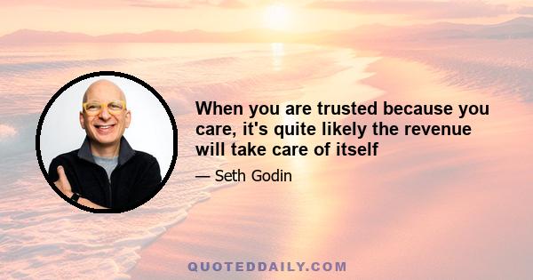 When you are trusted because you care, it's quite likely the revenue will take care of itself