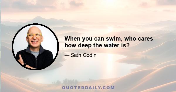 When you can swim, who cares how deep the water is?