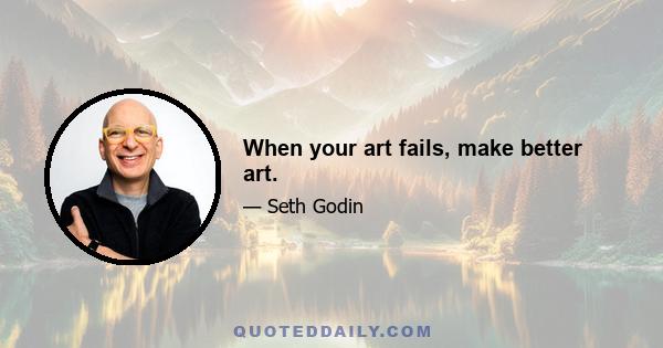 When your art fails, make better art.