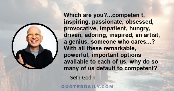 Which are you?...competen t, inspiring, passionate, obsessed, provocative, impatient, hungry, driven, adoring, inspired, an artist, a genius, someone who cares...? With all these remarkable, powerful, important options