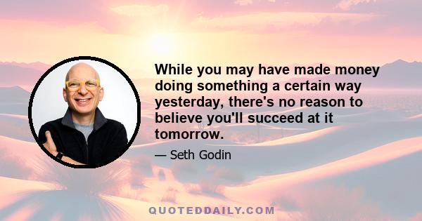 While you may have made money doing something a certain way yesterday, there's no reason to believe you'll succeed at it tomorrow.