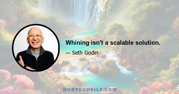 Whining isn't a scalable solution.