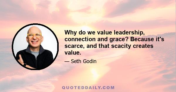 Why do we value leadership, connection and grace? Because it's scarce, and that scacity creates value.