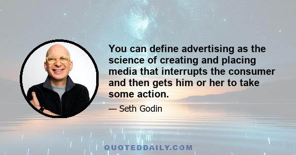 You can define advertising as the science of creating and placing media that interrupts the consumer and then gets him or her to take some action.