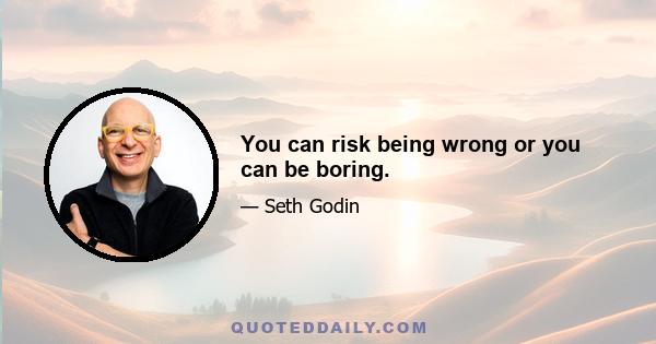 You can risk being wrong or you can be boring.