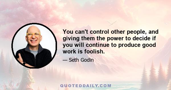 You can't control other people, and giving them the power to decide if you will continue to produce good work is foolish.