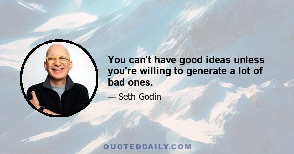 You can't have good ideas unless you're willing to generate a lot of bad ones.