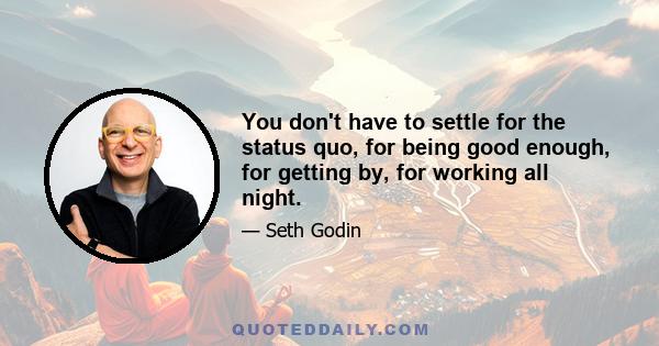 You don't have to settle for the status quo, for being good enough, for getting by, for working all night.