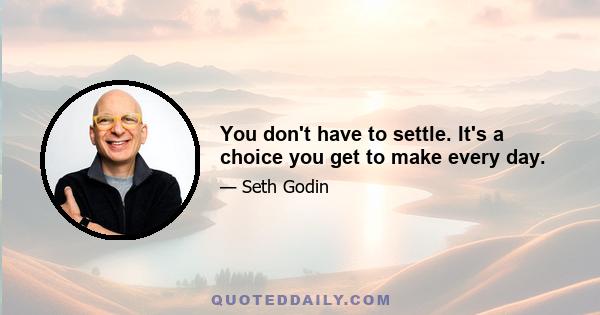 You don't have to settle. It's a choice you get to make every day.