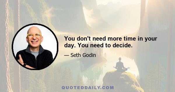 You don't need more time in your day. You need to decide.