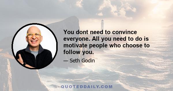 You dont need to convince everyone. All you need to do is motivate people who choose to follow you.