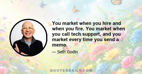 You market when you hire and when you fire. You market when you call tech support, and you market every time you send a memo.