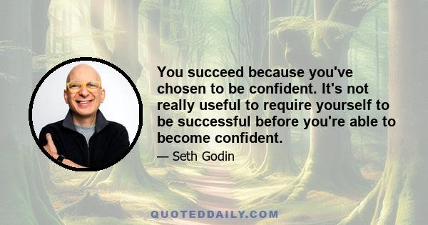 You succeed because you've chosen to be confident. It's not really useful to require yourself to be successful before you're able to become confident.